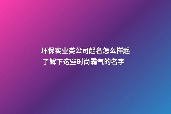 环保实业类公司起名怎么样起 了解下这些时尚霸气的名字-第1张-公司起名-玄机派